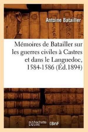 Memoires de Batailler Sur Les Guerres Civiles a Castres Et Dans Le Languedoc, 1584-1586 (Ed.1894) de Batailler a.