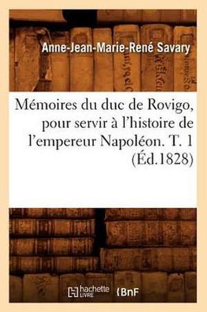 Memoires Du Duc de Rovigo, Pour Servir A L'Histoire de L'Empereur Napoleon. T. 1 (Ed.1828) de Savary-A-J-M-R