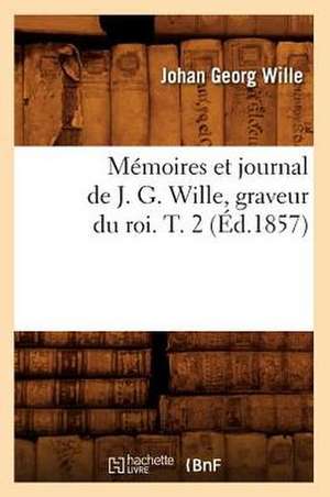 Memoires Et Journal de J. G. Wille, Graveur Du Roi. T. 2 (Ed.1857) de Wille J. G.