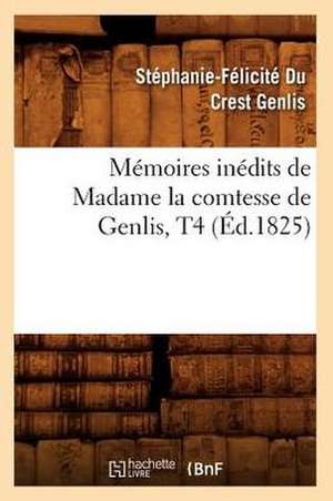 Memoires Inedits de Madame La Comtesse de Genlis, T4 (Ed.1825) de Stephanie-Felicite Du Crest Genlis