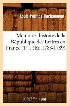 Memoires Histoire de La Republique Des Lettres En France. T. 1 (Ed.1783-1789) de Petit De Bachaumont L.