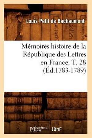 Memoires Histoire de La Republique Des Lettres En France. T. 28 (Ed.1783-1789) de Petit De Bachaumont L.