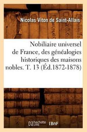 Nobiliaire Universel de France, Des Genealogies Historiques Des Maisons Nobles. T. 13 (Ed.1872-1878) de Viton De Saint Allais N.