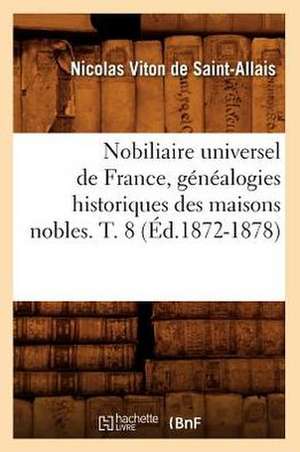 Nobiliaire Universel de France, Genealogies Historiques Des Maisons Nobles. T. 8 (Ed.1872-1878) de Viton De Saint Allais N.