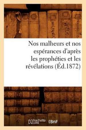 Nos Malheurs Et Nos Esperances D'Apres Les Propheties Et Les Revelations (Ed.1872) de Sans Auteur