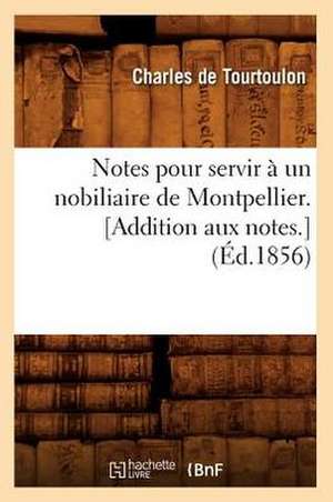 Notes Pour Servir a Un Nobiliaire de Montpellier. [Addition Aux Notes.] (Ed.1856) de De Tourtoulon C.