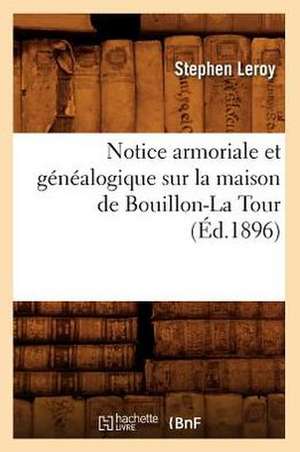 Notice Armoriale Et Genealogique Sur La Maison de Bouillon-La Tour (Ed.1896) de Leroy S.