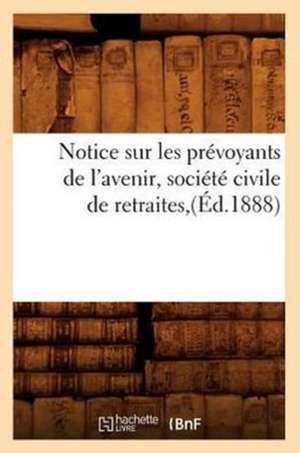 Notice Sur Les Prevoyants de L'Avenir, Societe Civile de Retraites, (Ed.1888) de Sans Auteur