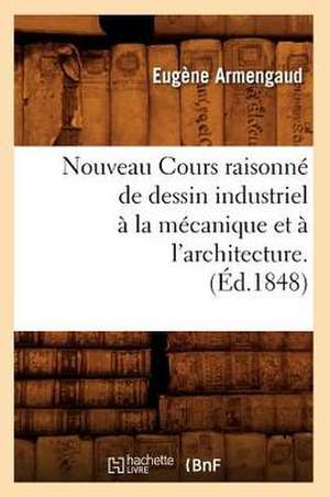 Nouveau Cours Raisonne de Dessin Industriel a la Mecanique Et A L'Architecture.(Ed.1848) de Armengaud E.