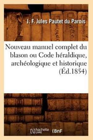 Nouveau Manuel Complet Du Blason Ou Code Heraldique, Archeologique Et Historique (Ed.1854) de Pautet Du Parois J. F. J.