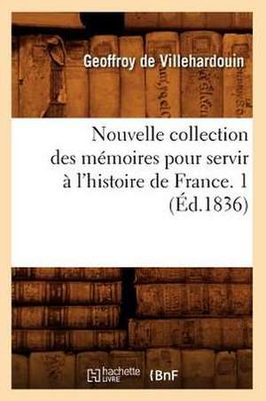 Nouvelle Collection Des Memoires Pour Servir A L'Histoire de France. 1 (Ed.1836) de De Villehardouin G.