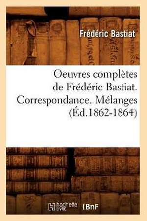 Oeuvres Completes de Frederic Bastiat. Correspondance. Melanges (Ed.1862-1864) de Frederic Bastiat