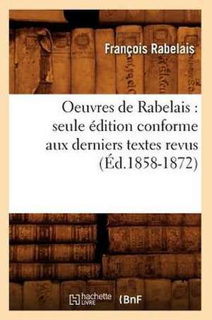 Oeuvres de Rabelais: Seule Edition Conforme Aux Derniers Textes Revus (Ed.1858-1872) de Rabelais F.