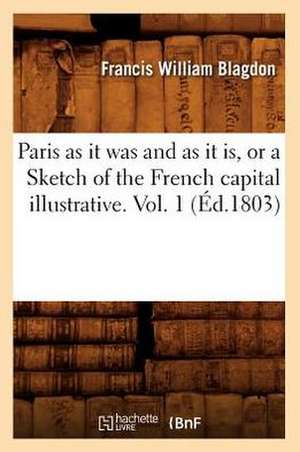 Paris as It Was and as It Is, or a Sketch of the French Capital Illustrative. Vol. 1 (Ed.1803) de Blagdon F. W.