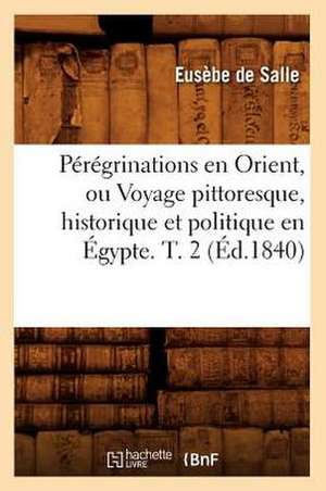 Peregrinations En Orient, Ou Voyage Pittoresque, Historique Et Politique En Egypte. T. 2 (Ed.1840) de De Salle E.