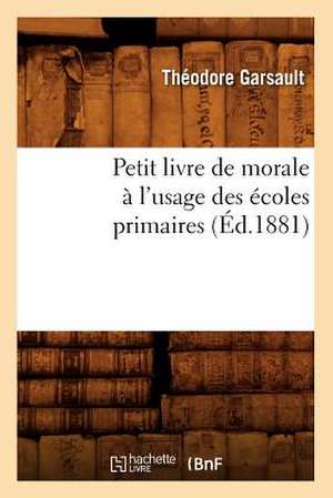 Petit Livre de Morale A L'Usage Des Ecoles Primaires, (Ed.1881) de Garsault T.