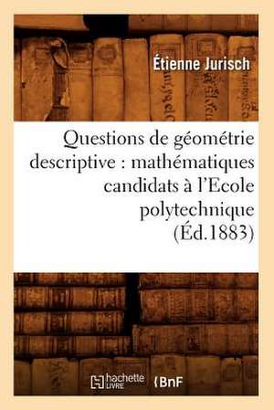 Questions de Geometrie Descriptive: Mathematiques Candidats A L'Ecole Polytechnique (Ed.1883) de Jurisch E.