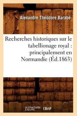 Recherches Historiques Sur Le Tabellionage Royal: Principalement En Normandie (Ed.1863) de Barabe a. T.