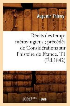 Recits Des Temps Merovingiens; Precedes de Considerations Sur L'Histoire de France. T1 (Ed.1842) de Thierry a.