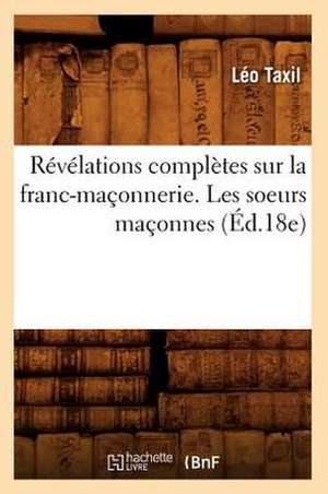 Revelations Completes Sur La Franc-Maconnerie. Les Soeurs Maconnes (Ed.18e) de Leo Taxil