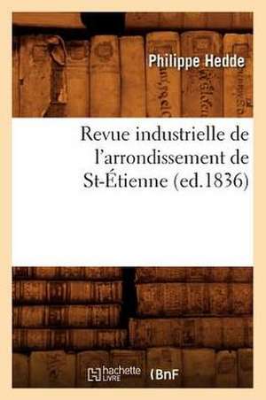 Revue Industrielle de L'Arrondissement de St-Etienne (Ed.1836) de Hedde P.