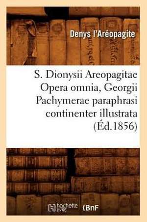 S. Dionysii Areopagitae Opera Omnia, Georgii Pachymerae Paraphrasi Continenter Illustrata de Denys L'Areopagite