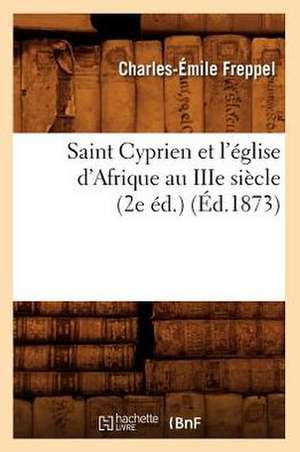 Saint Cyprien Et L'Eglise D'Afrique Au Iiie Siecle (2e Ed.) (Ed.1873) de Freppel C. E.