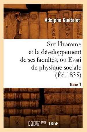 Sur L'Homme Et Le Developpement de Ses Facultes, Ou Essai de Physique Sociale. Tome 1 (Ed.1835) de Adolphe Quetelet