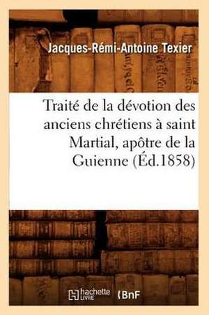 Traite de La Devotion Des Anciens Chretiens a Saint Martial, Apotre de La Guienne, (Ed.1858) de Texier J. R. a.