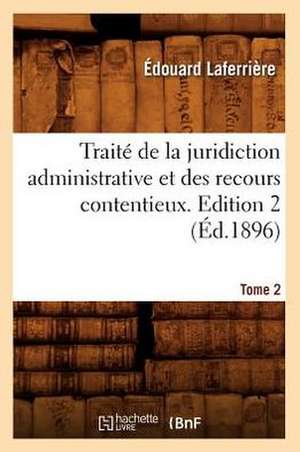 Traite de La Juridiction Administrative Et Des Recours Contentieux. Edition 2, Tome 2 de Edouard Laferriere