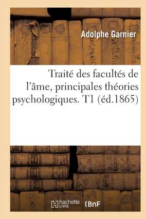 Traite Des Facultes de L'Ame, Principales Theories Psychologiques. T1 (Ed.1865) de Garnier a.