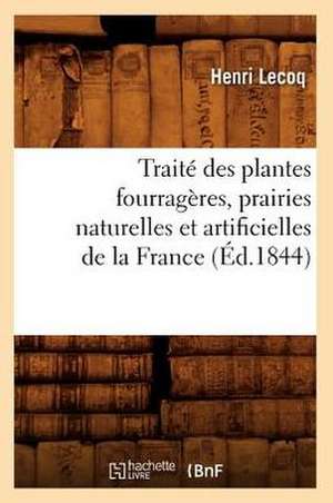 Traite Des Plantes Fourrageres, Prairies Naturelles Et Artificielles de La France (Ed.1844) de Lecoq H.