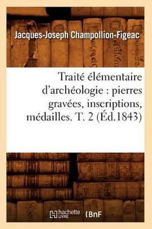 Traite Elementaire D'Archeologie: Pierres Gravees, Inscriptions, Medailles. T. 2 (Ed.1843) de Jacques Joseph Champollion-Figeac