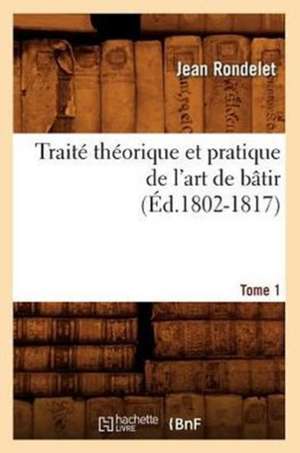 Traite Theorique Et Pratique de L'Art de Batir. Tome 1 (Ed.1802-1817) de Rondelet J.