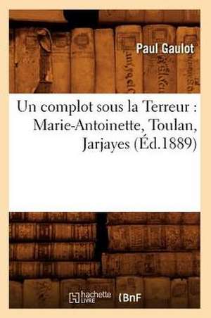 Un Complot Sous La Terreur: Marie-Antoinette, Toulan, Jarjayes (Ed.1889) de Gaulot P.