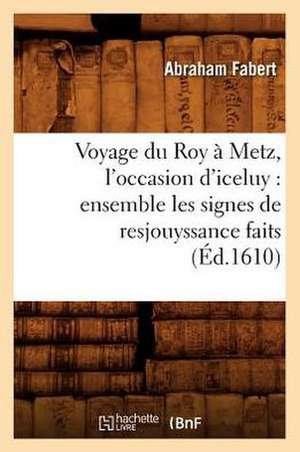 Voyage Du Roy a Metz, L'Occasion D'Iceluy: Ensemble Les Signes de Resjouyssance Faits (Ed.1610) de Fabert a.