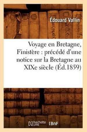 Voyage En Bretagne, Finistere: Precede D'Une Notice Sur La Bretagne Au Xixe Siecle (Ed.1859) de Vallin E.