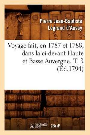 Voyage Fait, En 1787 Et 1788, Dans La CI-Devant Haute Et Basse Auvergne. T. 3 (Ed.1794) de Pierre Jean-Baptiste Legrand D' Aussy