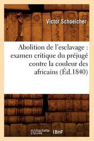 Abolition de L'Esclavage: Examen Critique Du Prejuge Contre La Couleur Des Africains (Ed.1840) de Schoelcher V.