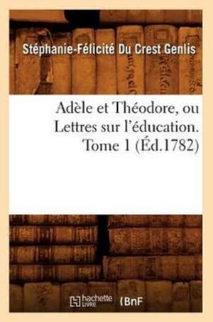 Adele Et Theodore, Ou Lettres Sur L'Education. Tome 1 (Ed.1782) de Du Crest Genlis S. F.