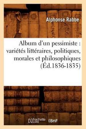 Album D'Un Pessimiste: Varietes Litteraires, Politiques, Morales Et Philosophiques (Ed.1836-1835) de Alphonse Rabbe