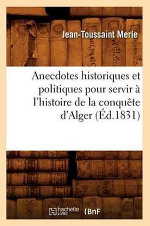 Anecdotes Historiques Et Politiques Pour Servir A L'Histoire de La Conquete D'Alger (Ed.1831) de Merle J. T.