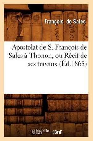 Apostolat de S. Francois de Sales a Thonon, Ou Recit de Ses Travaux (Ed.1865) de De Sales