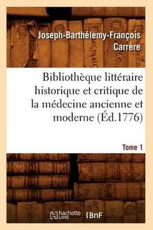 Bibliotheque Litteraire Historique Et Critique de La Medecine Ancienne Et Moderne. Tome 1 (Ed.1776) de Carrere J. B. F.