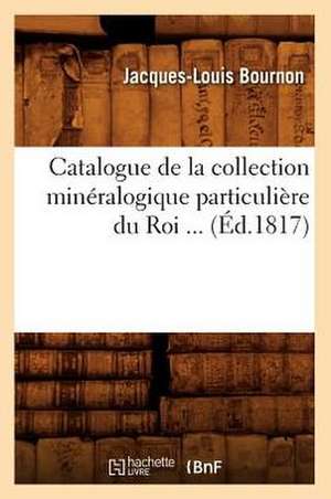 Catalogue de La Collection Mineralogique Particuliere Du Roi (Ed.1817) de Bournon J. L.