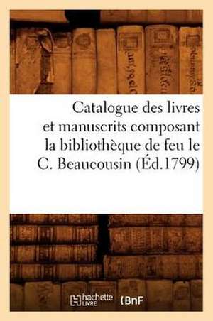 Catalogue Des Livres Et Manuscrits Composant La Bibliotheque de Feu Le C. Beaucousin (Ed.1799) de Sans Auteur