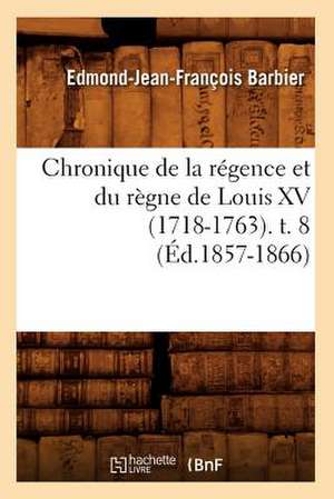 Chronique de La Regence Et Du Regne de Louis XV (1718-1763). T. 8 de Edmond Jean-Francois Barbier