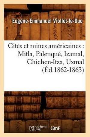 Cites Et Ruines Americaines: Mitla, Palenque, Izamal, Chichen-Itza, Uxmal (Ed.1862-1863) de Eugene-Emmanuel Viollet-Le-Duc