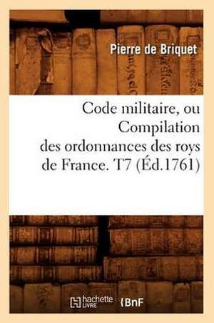 Code Militaire, Ou Compilation Des Ordonnances Des Roys de France. T7 (Ed.1761) de De Briquet P.