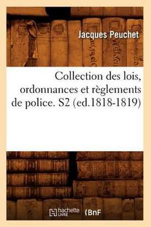 Collection Des Lois, Ordonnances Et Reglements de Police. S2 (Ed.1818-1819) de Peuchet J.